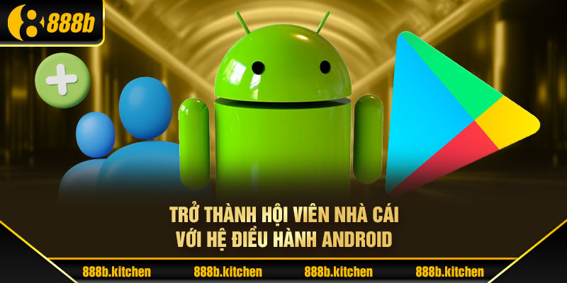 Trở thành hội viên nhà cái với hệ điều hành Android